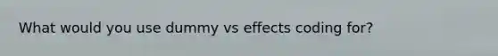 What would you use dummy vs effects coding for?