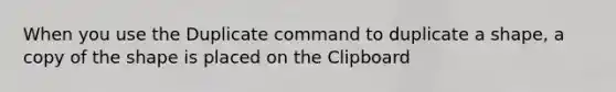 When you use the Duplicate command to duplicate a shape, a copy of the shape is placed on the Clipboard