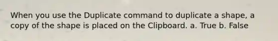 When you use the Duplicate command to duplicate a shape, a copy of the shape is placed on the Clipboard. a. True b. False