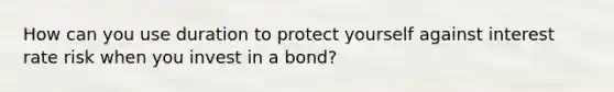 How can you use duration to protect yourself against interest rate risk when you invest in a bond?