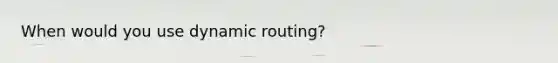 When would you use dynamic routing?