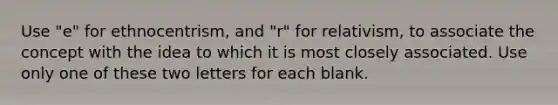 Use "e" for ethnocentrism, and "r" for relativism, to associate the concept with the idea to which it is most closely associated. Use only one of these two letters for each blank.