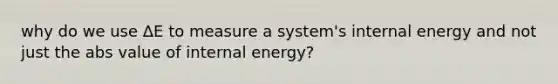 why do we use ΔE to measure a system's internal energy and not just the abs value of internal energy?