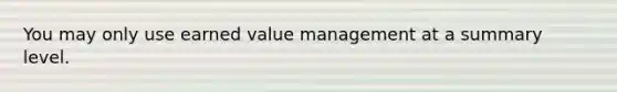 You may only use earned value management at a summary level.