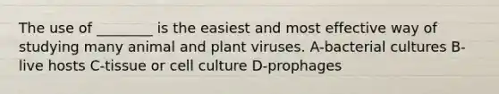 The use of ________ is the easiest and most effective way of studying many animal and plant viruses. A-bacterial cultures B-live hosts C-tissue or cell culture D-prophages