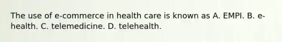 The use of e-commerce in health care is known as A. EMPI. B. e-health. C. telemedicine. D. telehealth.