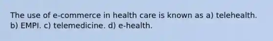 The use of e-commerce in health care is known as a) telehealth. b) EMPI. c) telemedicine. d) e-health.