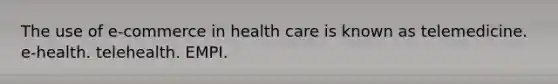 The use of e-commerce in health care is known as telemedicine. e-health. telehealth. EMPI.