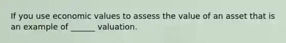 If you use economic values to assess the value of an asset that is an example of ______ valuation.