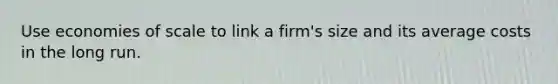 Use economies of scale to link a firm's size and its average costs in the long run.