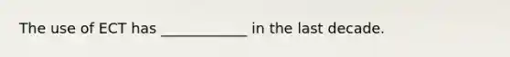 The use of ECT has ____________ in the last decade.