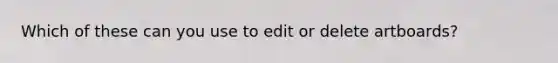 Which of these can you use to edit or delete artboards?