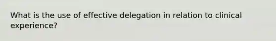 What is the use of effective delegation in relation to clinical experience?