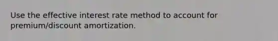 Use the effective interest rate method to account for premium/discount amortization.