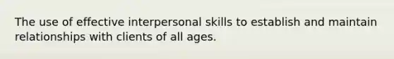 The use of effective interpersonal skills to establish and maintain relationships with clients of all ages.