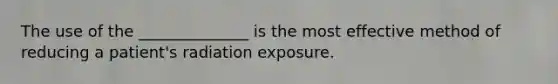 The use of the ______________ is the most effective method of reducing a patient's radiation exposure.