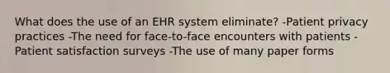 What does the use of an EHR system eliminate? -Patient privacy practices -The need for face-to-face encounters with patients -Patient satisfaction surveys -The use of many paper forms