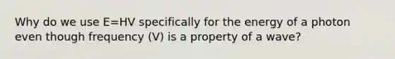 Why do we use E=HV specifically for the energy of a photon even though frequency (V) is a property of a wave?