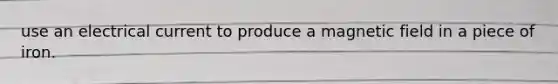 use an electrical current to produce a magnetic field in a piece of iron.