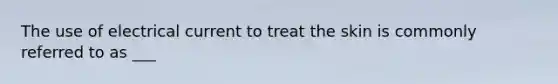 The use of electrical current to treat the skin is commonly referred to as ___