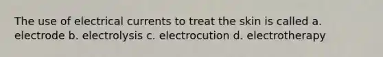 The use of electrical currents to treat the skin is called a. electrode b. electrolysis c. electrocution d. electrotherapy