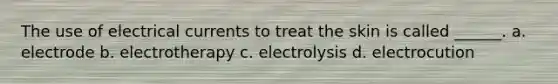 The use of electrical currents to treat the skin is called ______. a. electrode b. electrotherapy c. electrolysis d. electrocution