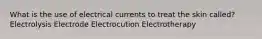 What is the use of electrical currents to treat the skin called? Electrolysis Electrode Electrocution Electrotherapy