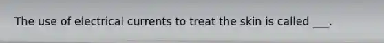 The use of electrical currents to treat the skin is called ___.