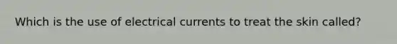 Which is the use of electrical currents to treat the skin called?