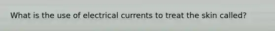 What is the use of electrical currents to treat the skin called?