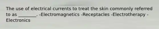 The use of electrical currents to treat the skin commonly referred to as ________. -Electromagnetics -Receptacles -Electrotherapy -Electronics