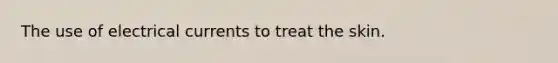 The use of electrical currents to treat the skin.