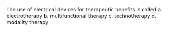 The use of electrical devices for therapeutic benefits is called a. electrotherapy b. multifunctional therapy c. technotherapy d. modality therapy