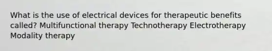 What is the use of electrical devices for therapeutic benefits called? Multifunctional therapy Technotherapy Electrotherapy Modality therapy