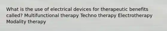 What is the use of electrical devices for therapeutic benefits called? Multifunctional therapy Techno therapy Electrotherapy Modality therapy