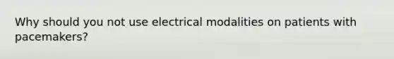 Why should you not use electrical modalities on patients with pacemakers?