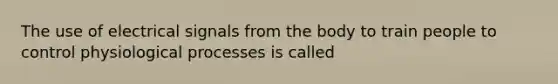 The use of electrical signals from the body to train people to control physiological processes is called
