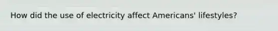 How did the use of electricity affect Americans' lifestyles?