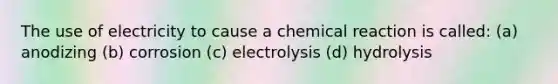 The use of electricity to cause a chemical reaction is called: (a) anodizing (b) corrosion (c) electrolysis (d) hydrolysis