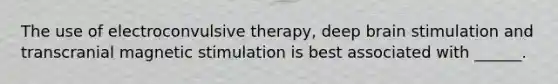 The use of electroconvulsive therapy, deep brain stimulation and transcranial magnetic stimulation is best associated with ______.