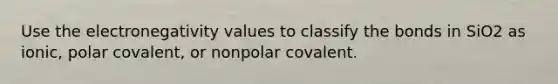 Use the electronegativity values to classify the bonds in SiO2 as ionic, polar covalent, or nonpolar covalent.