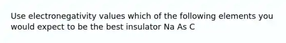 Use electronegativity values which of the following elements you would expect to be the best insulator Na As C