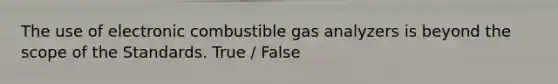 The use of electronic combustible gas analyzers is beyond the scope of the Standards. True / False