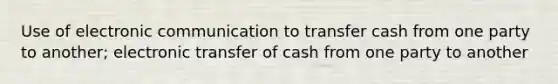 Use of electronic communication to transfer cash from one party to another; electronic transfer of cash from one party to another