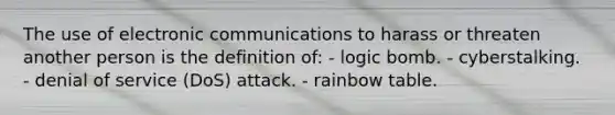 The use of electronic communications to harass or threaten another person is the definition of: - logic bomb. - cyberstalking. - denial of service (DoS) attack. - rainbow table.