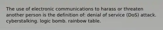 The use of electronic communications to harass or threaten another person is the definition of: denial of service (DoS) attack. cyberstalking. logic bomb. rainbow table.