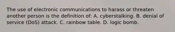 The use of electronic communications to harass or threaten another person is the definition of: A. cyberstalking. B. denial of service (DoS) attack. C. rainbow table. D. logic bomb.