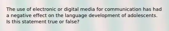 The use of electronic or digital media for communication has had a negative effect on the language development of adolescents. Is this statement true or false?