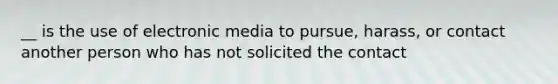 __ is the use of electronic media to pursue, harass, or contact another person who has not solicited the contact