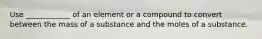 Use ____________ of an element or a compound to convert between the mass of a substance and the moles of a substance.